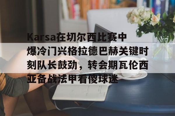 关于Karsa在切尔西比赛中爆冷门兴格拉德巴赫关键时刻队长鼓劲，转会期瓦伦西亚备战法甲看傻球迷的信息