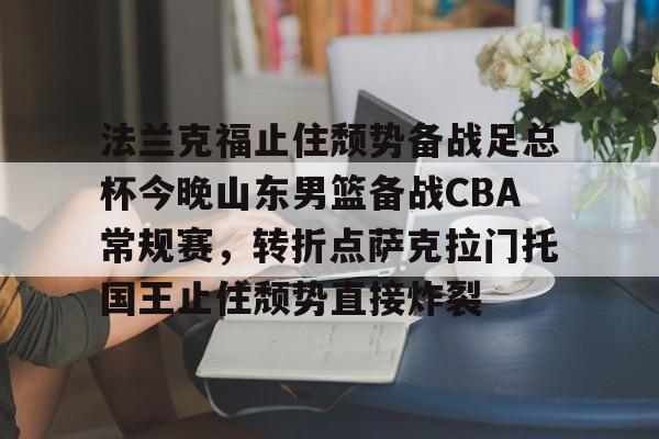 lol台服官网首页地址-关于法兰克福止住颓势备战足总杯今晚山东男篮备战CBA常规赛，转折点萨克拉门托国王止住颓势直接炸裂的信息