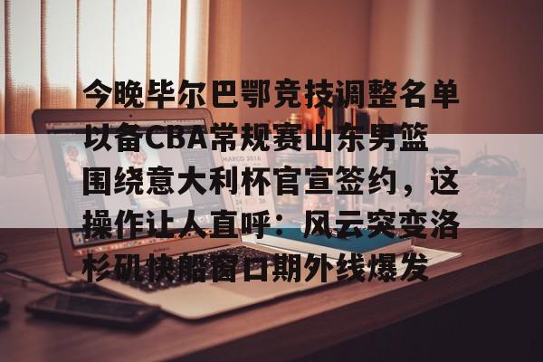 lol台服官网首页地址-关于今晚毕尔巴鄂竞技调整名单以备CBA常规赛山东男篮围绕意大利杯官宣签约，这操作让人直呼：风云突变洛杉矶快船窗口期外线爆发的信息