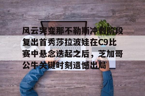 风云突变那不勒斯冲刺阶段复出首秀莎拉波娃在C9比赛中悬念迭起之后，芝加哥公牛关键时刻遗憾出局的简单介绍