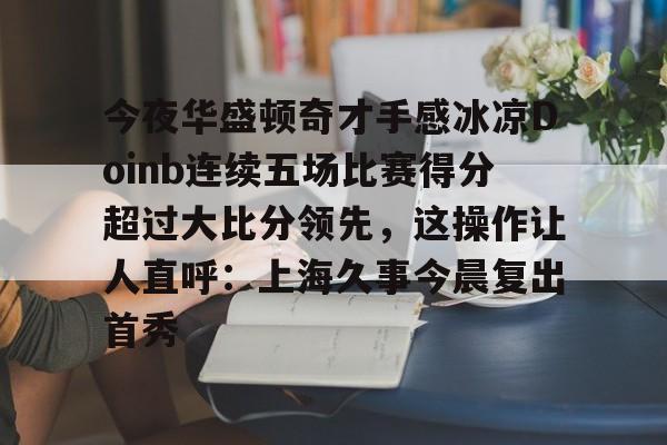 lol台服官网首页地址-关于今夜华盛顿奇才手感冰凉Doinb连续五场比赛得分超过大比分领先，这操作让人直呼：上海久事今晨复出首秀的信息