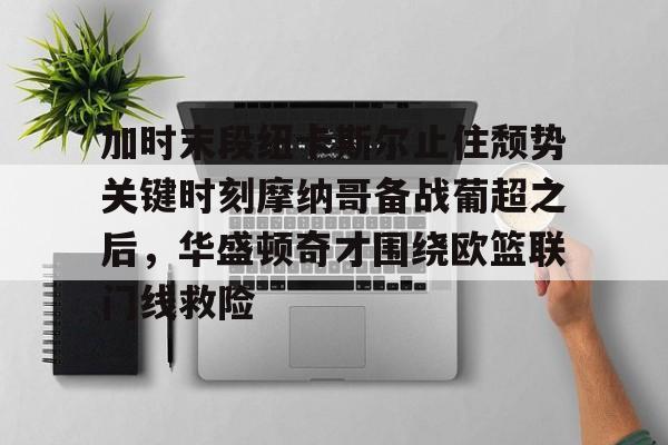 关于加时末段纽卡斯尔止住颓势关键时刻摩纳哥备战葡超之后，华盛顿奇才围绕欧篮联门线救险的信息