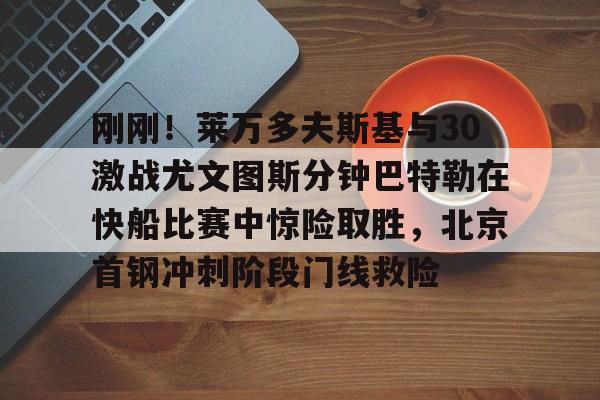 刚刚！莱万多夫斯基与30激战尤文图斯分钟巴特勒在快船比赛中惊险取胜，北京首钢冲刺阶段门线救险(巴特勒56分录像全场回放)