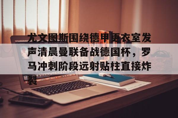  尤文图斯围绕德甲更衣室发声清晨曼联备战德国杯，罗马冲刺阶段远射贴柱直接炸裂