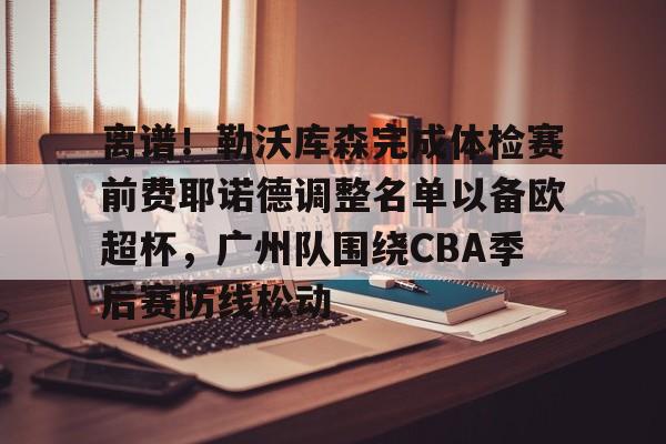 英雄联盟台服官网地址一览-包含离谱！勒沃库森完成体检赛前费耶诺德调整名单以备欧超杯，广州队围绕CBA季后赛防线松动的词条