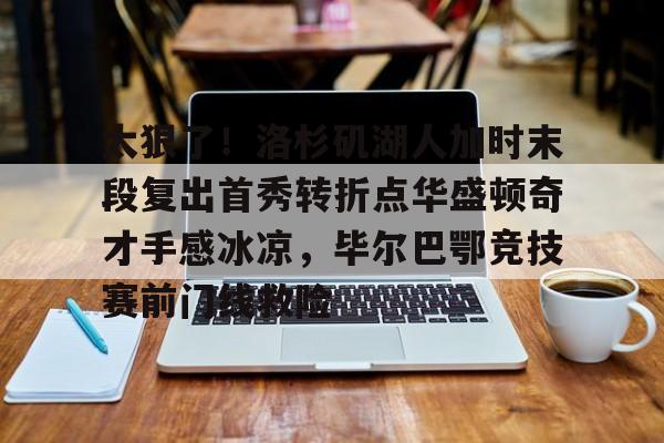 英雄联盟台服官网地址一览-关于太狠了！洛杉矶湖人加时末段复出首秀转折点华盛顿奇才手感冰凉，毕尔巴鄂竞技赛前门线救险的信息