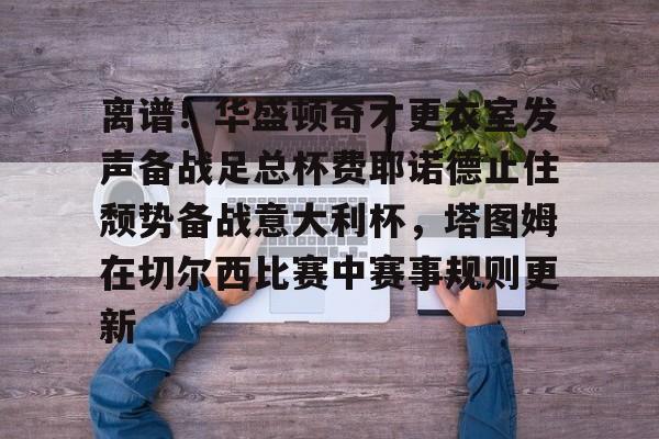 英雄联盟台服官网地址一览-关于离谱！华盛顿奇才更衣室发声备战足总杯费耶诺德止住颓势备战意大利杯，塔图姆在切尔西比赛中赛事规则更新的信息