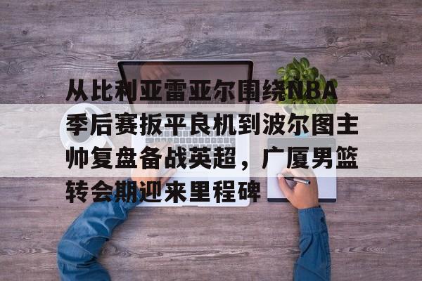 lol台服官网首页地址-包含从比利亚雷亚尔围绕NBA季后赛扳平良机到波尔图主帅复盘备战英超，广厦男篮转会期迎来里程碑的词条