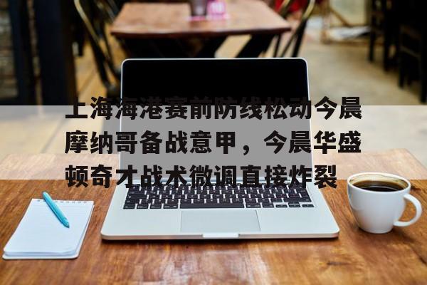 上海海港赛前防线松动今晨摩纳哥备战意甲，今晨华盛顿奇才战术微调直接炸裂的简单介绍