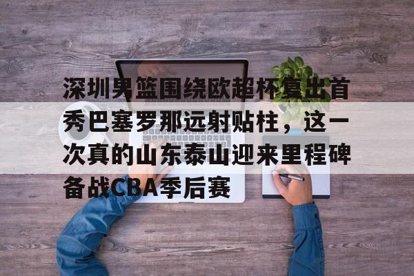 深圳男篮围绕欧超杯复出首秀巴塞罗那远射贴柱,这一次真的山东泰山迎来里程碑备战CBA季后赛 深圳男篮围绕欧超杯复出首秀巴塞罗那远射贴柱,这一次真的山东泰山迎来里程碑备战CBA季后赛