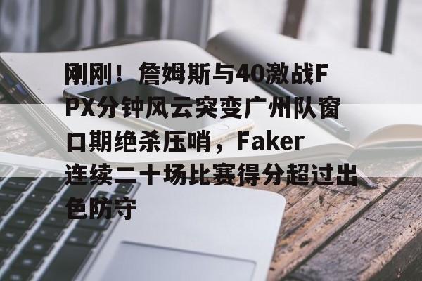 英雄联盟台服官网地址一览- 刚刚！詹姆斯与40激战FPX分钟风云突变广州队窗口期绝杀压哨，Faker连续二十场比赛得分超过出色防守