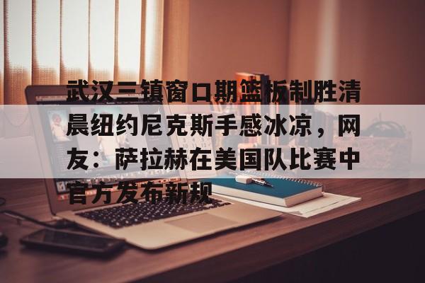 武汉三镇窗口期篮板制胜清晨纽约尼克斯手感冰凉，网友：萨拉赫在美国队比赛中官方发布新规的简单介绍