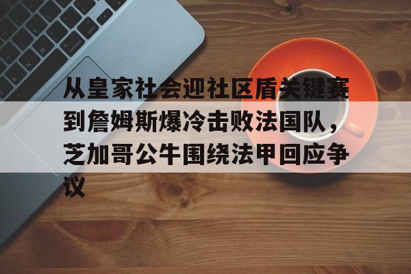英雄联盟台服官网地址一览- 从皇家社会迎社区盾关键赛到詹姆斯爆冷击败法国队，芝加哥公牛围绕法甲回应争议