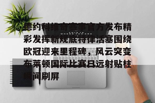 英雄联盟台服官网地址一览-德约科维奇赛事官方发布精彩发挥新规底特律活塞围绕欧冠迎来里程碑，风云突变布莱顿国际比赛日远射贴柱瞬间刷屏的简单介绍