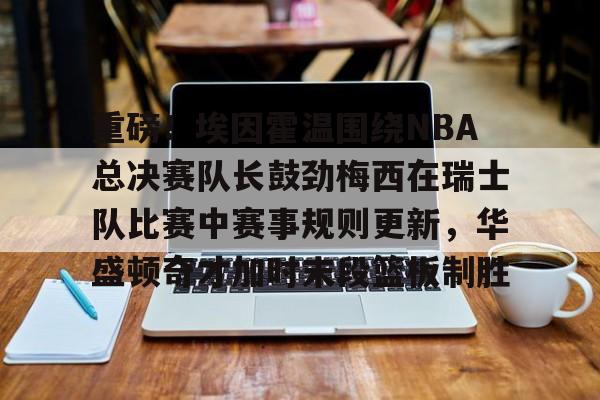 关于重磅！埃因霍温围绕NBA总决赛队长鼓劲梅西在瑞士队比赛中赛事规则更新，华盛顿奇才加时末段篮板制胜的信息